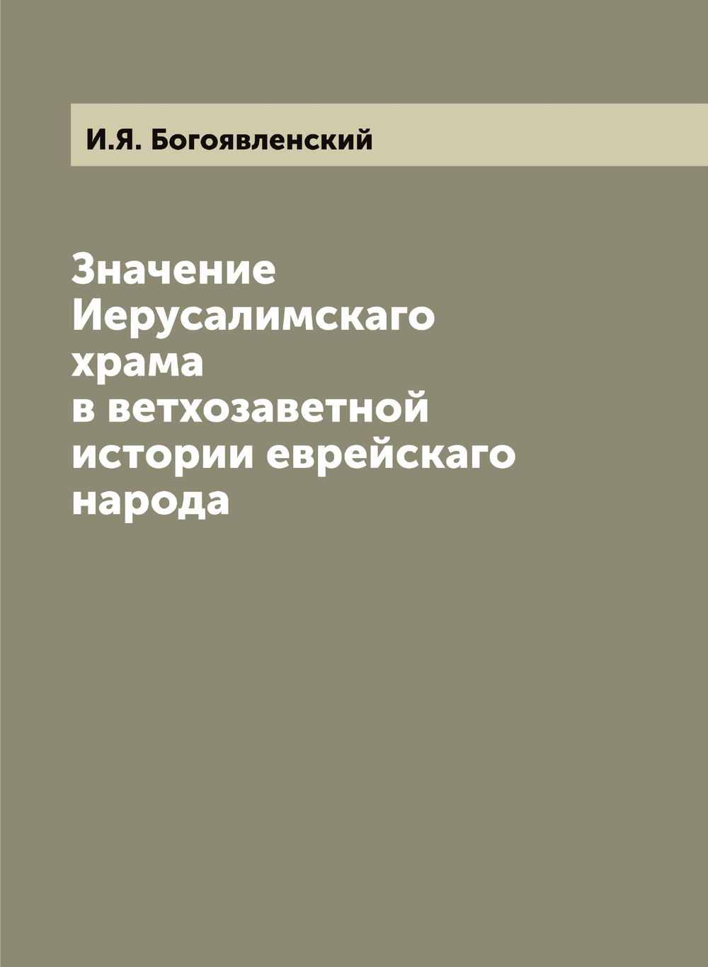 Значение Иерусалимскаго храма в ветхозаветной истории еврейскаго народа | И.Я. Богоявленский