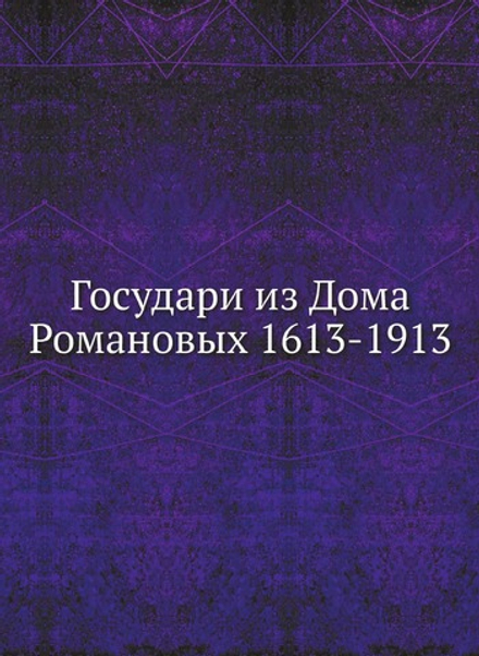 Государи из Дома Романовых 1613-1913 | Коллектив Авторов