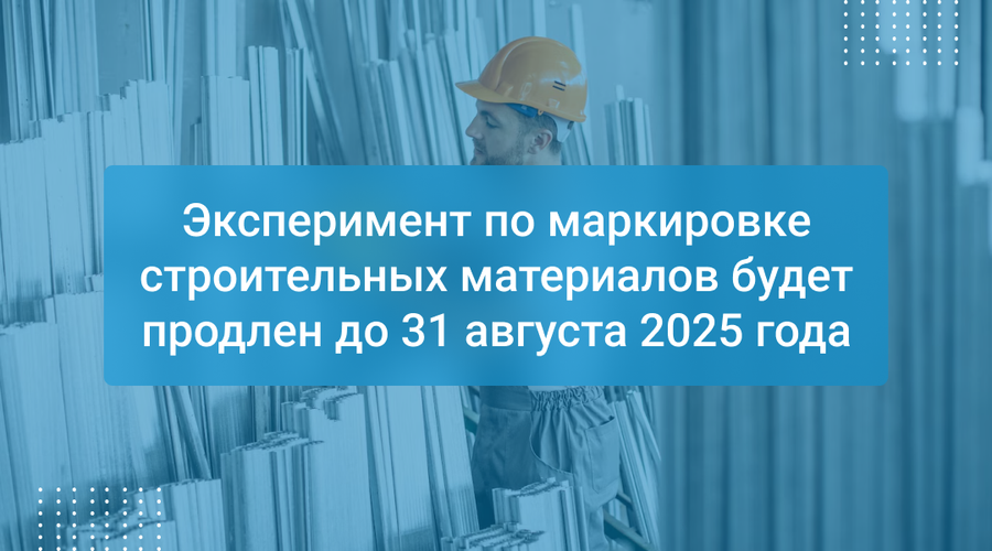 Эксперимент по маркировке строительных материалов будет продлен до 31 августа 2025 года