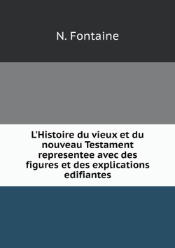 L'Histoire du vieux et du nouveau Testament representee avec des figures et des explications edifiantes | N. Fontaine