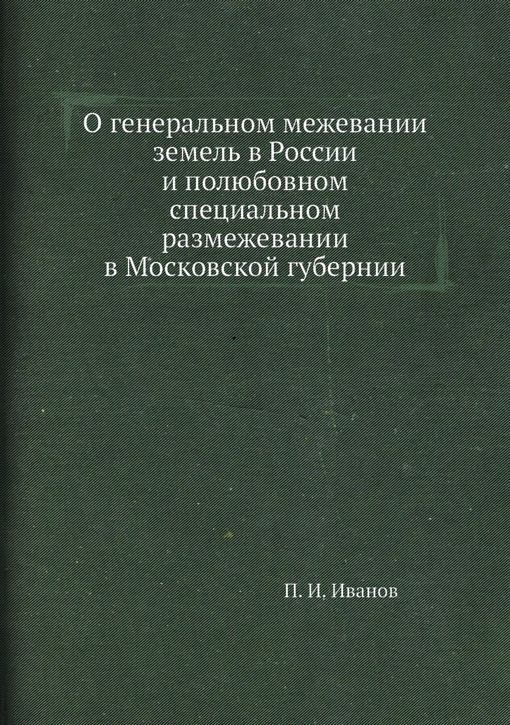 О генеральном межевании земель в России и полюбовном специальном размежевании в Московской губернии | П. И. Иванов