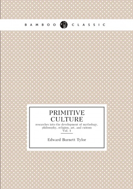 Primitive culture : researches into the development of mythology, philosophy, religion, art, and custom. Vol. 1 | Edward Burnett Tylor