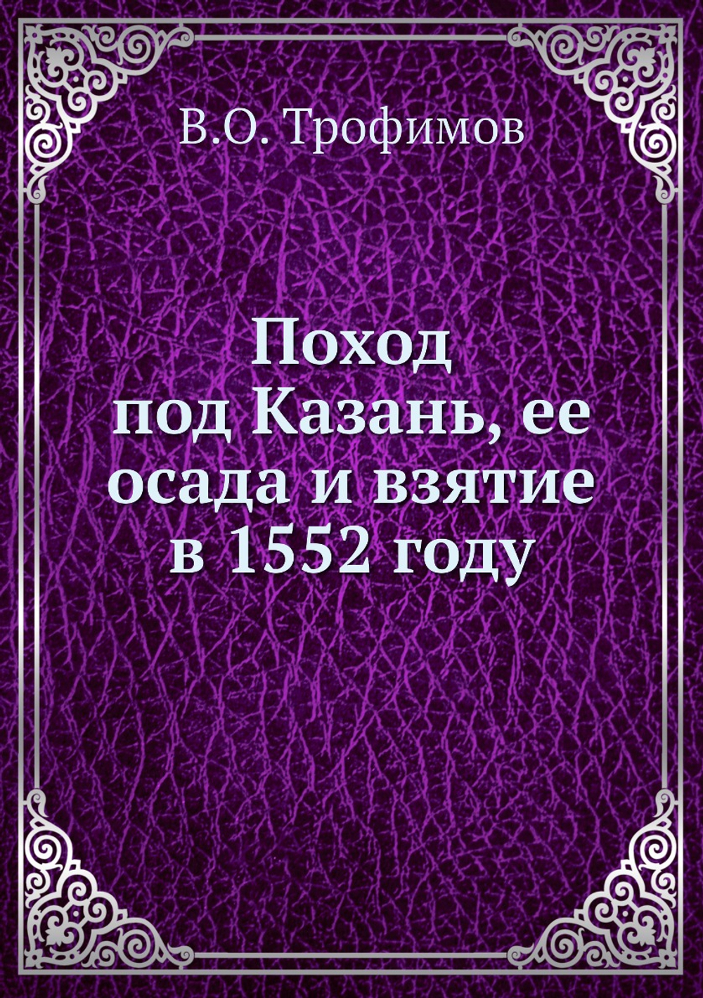 Поход под Казань, ее осада и взятие в 1552 году | В.О. Трофимов