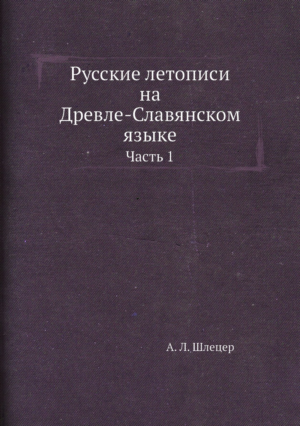 Русские летописи на Древле-Славянском языке. Часть 1 | А. Л. Шлецер