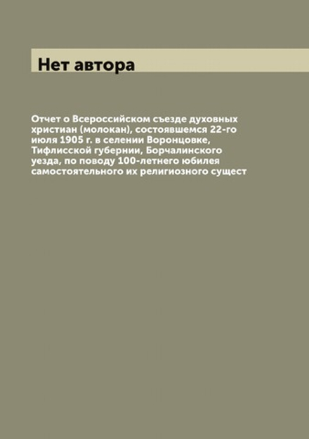 Отчет о Всероссийском съезде духовных христиан (молокан), состоявшемся 22-го июля 1905 г. в селении Воронцовке, Тифлисской губернии, Борчалинского уезда, по поводу 100-летнего юбилея самостоятельного их религиозного сущест | Нет автора