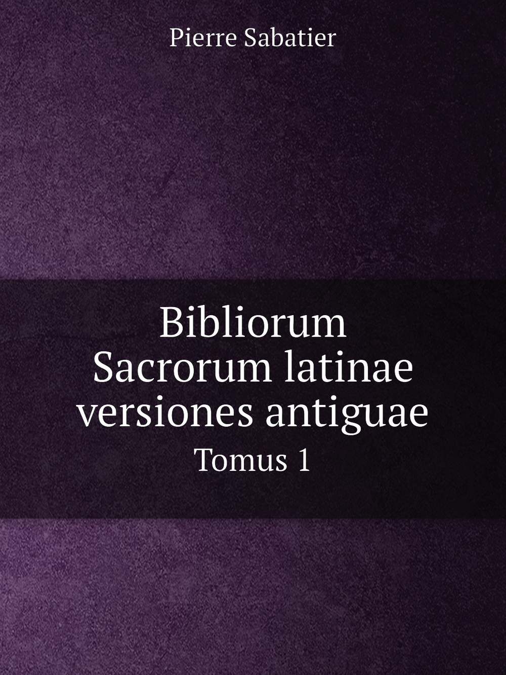 Bibliorum Sacrorum latinae versiones antiguae. Tomus 1 | Pierre Sabatier