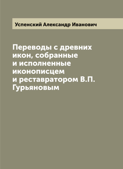Переводы с древних икон, собранные и исполненные иконописцем и реставратором В.П. Гурьяновым | Успенский Александр Иванович