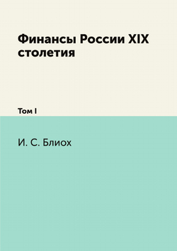 Финансы России XIX столетия. Том I | И.С. Блиох
