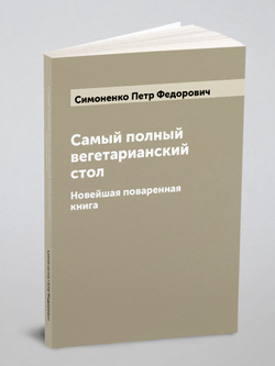 Самый полный вегетарианский стол. Новейшая поваренная книга | Симоненко Петр Федорович