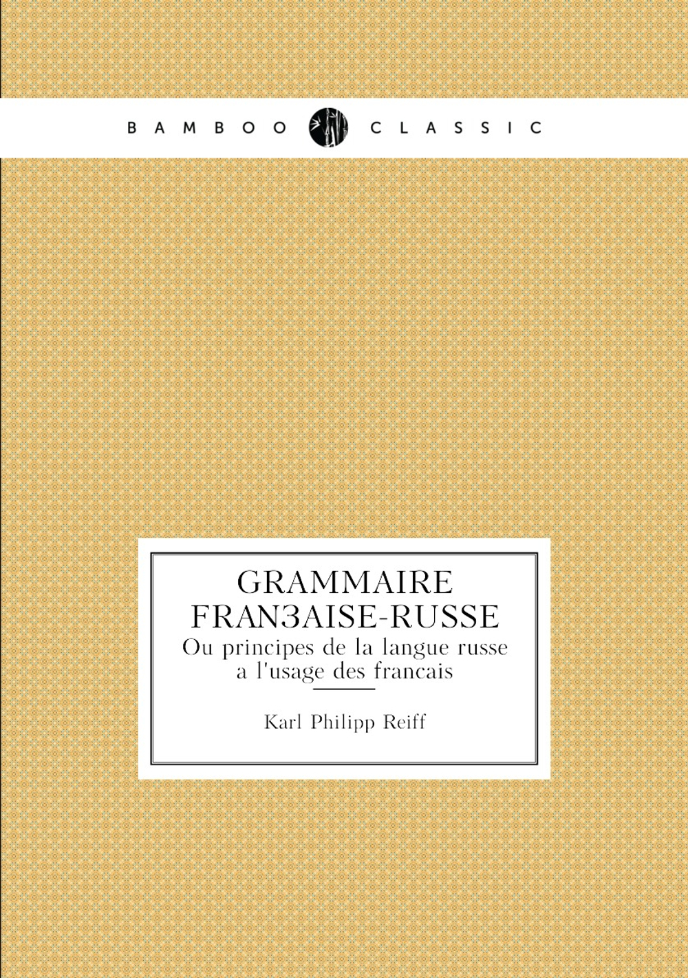 Grammaire française-russe. Ou principes de la langue russe à l'usage des francais | Karl Philipp Reiff