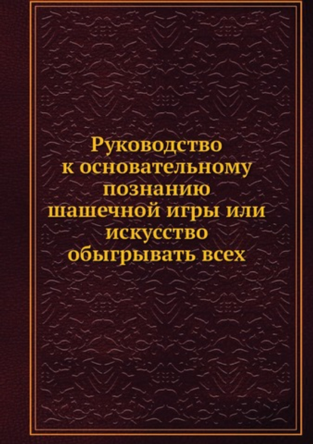 Руководство к основательному познанию шашечной игры или искусство обыгрывать всех | Нет автора