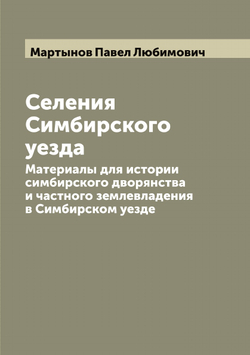 Селения Симбирского уезда. Материалы для истории симбирского дворянства и частного землевладения в Симбирском уезде | Мартынов Павел Любимович