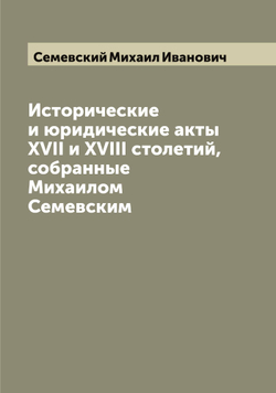 Исторические и юридические акты XVII и XVIII столетий, собранные Михаилом Семевским | Семевский Михаил Иванович