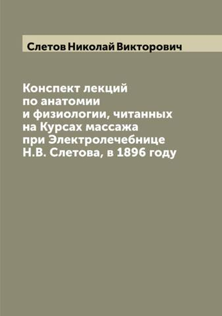 Конспект лекций по анатомии и физиологии, читанных на Курсах массажа при Электролечебнице Н.В. Слетова, в 1896 году | Слетов Николай Викторович