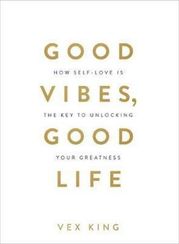 Good Vibes, Good Life : How Self-Love Is the Key to Unlocking Your Greatness