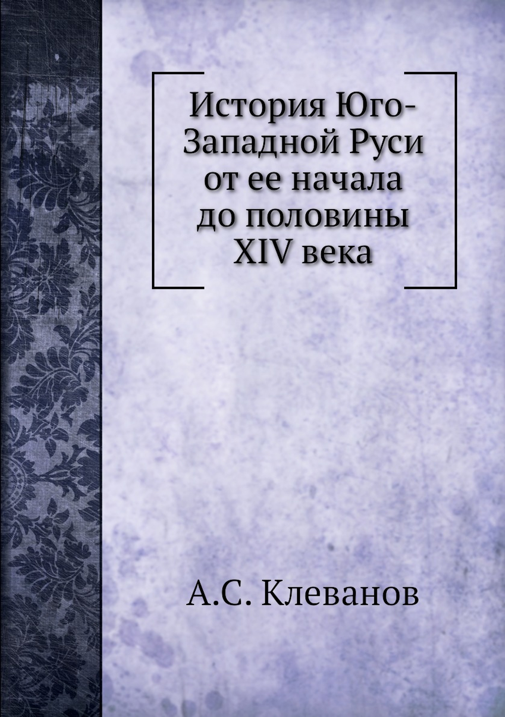 История Юго-Западной Руси от ее начала до половины XIV века | А.С. Клеванов