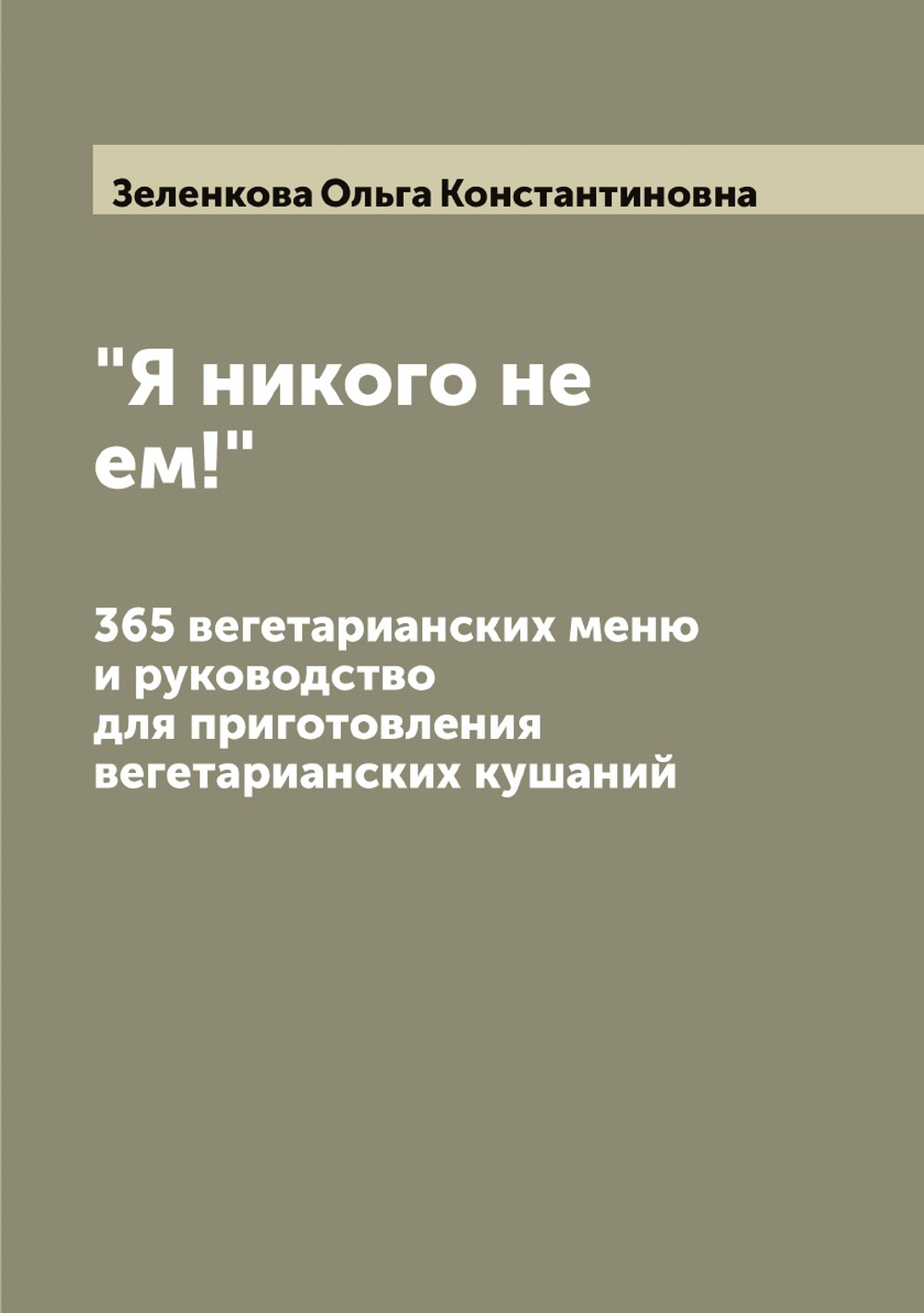"Я никого не ем!". 365 вегетарианских меню и руководство для приготовления вегетарианских кушаний | Зеленкова Ольга Константиновна