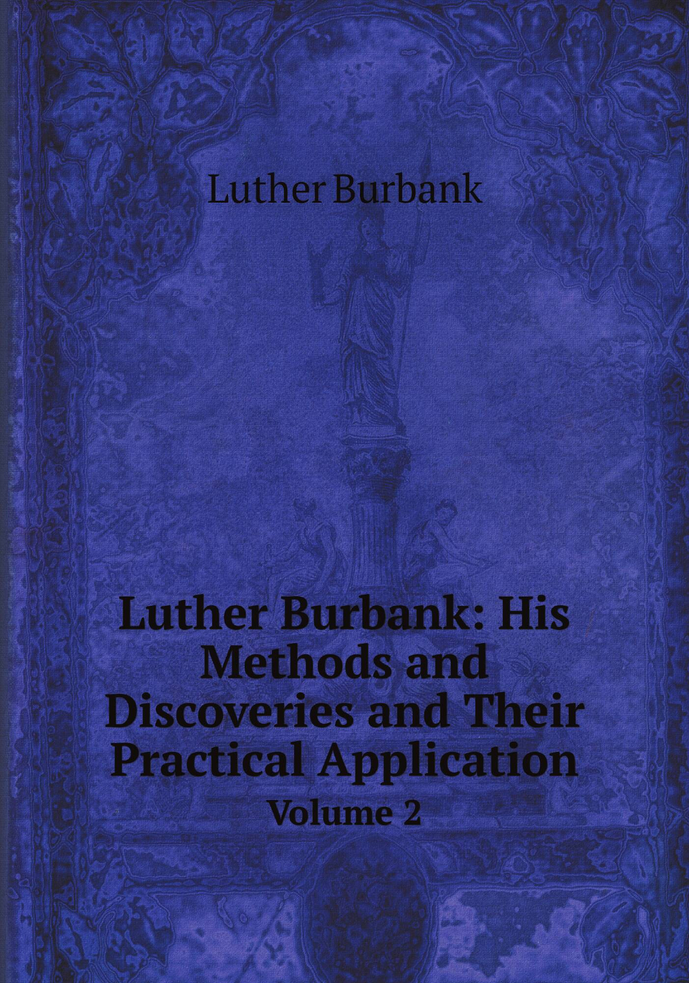 Luther Burbank: His Methods and Discoveries and Their Practical Application. Volume 2 | Luther Burbank