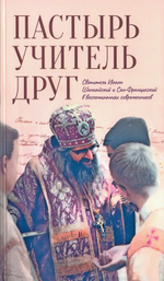 Пастырь. Учитель. Друг. Святитель Иоанн Шанхайский и Сан-Францисский в воспоминаниях современников