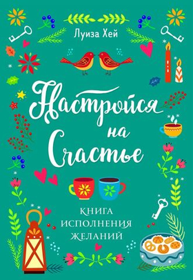 Настройся на счастье. Книга исполнения желаний. Луиза Хей