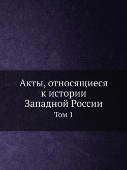 Акты, относящиеся к истории Западной России. Том 1 | Нет автора