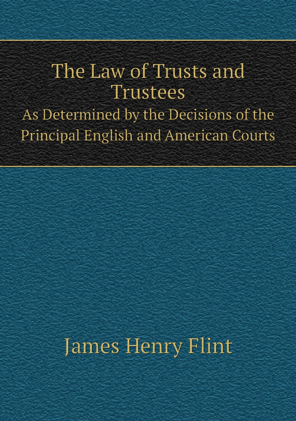 The Law of Trusts and Trustees. As Determined by the Decisions of the Principal English and American Courts | James Henry Flint