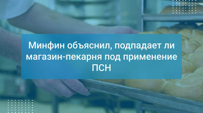 Минфин объяснил, подпадает ли магазин-пекарня под применение ПСН