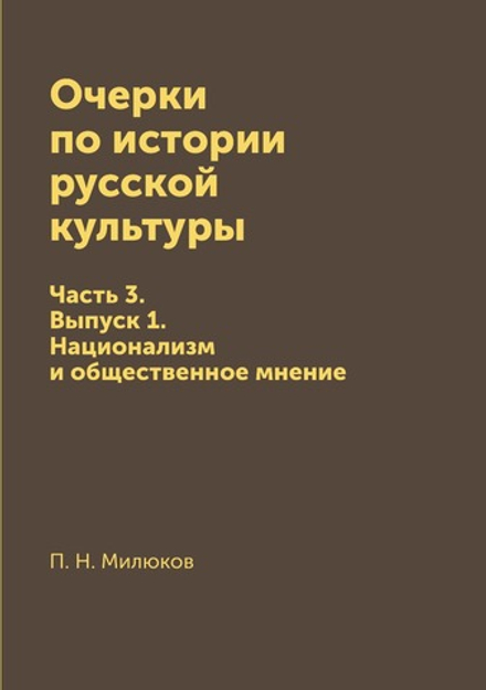 Очерки по истории русской культуры. Часть 3. Выпуск 1. Национализм и общественное мнение | П. Н. Милюков