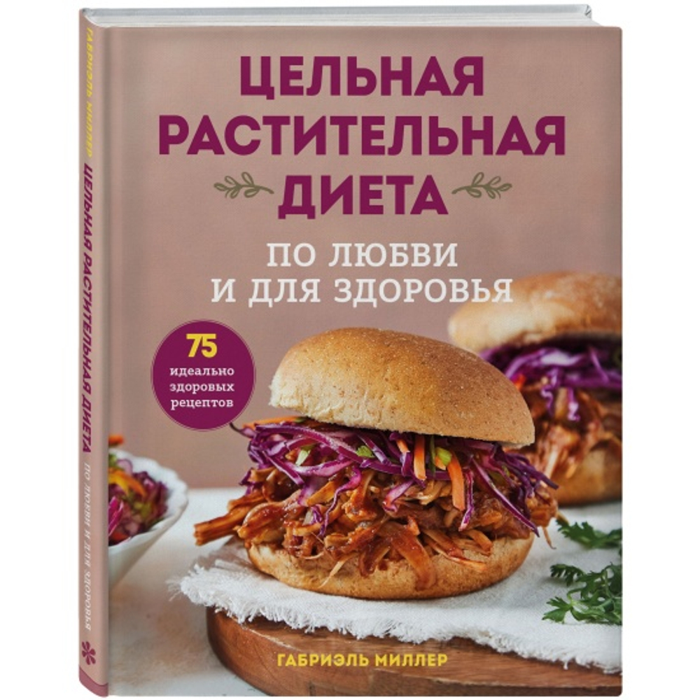 Цельная растительная диета. По любви и для здоровья. 75 идеально здоровых рецептов, изд.: Эксмо, авт.: Миллер Г., серия.: Кулинария. Зеленый путь