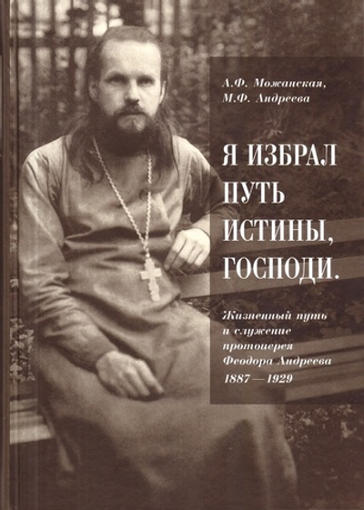 Я избрал путь истины, Господи. Жизненный путь и служение прот. Феодора Андреева 1887-1929