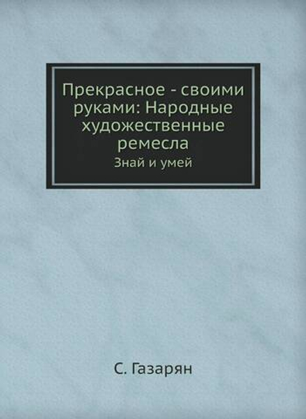 Прекрасное - своими руками: Народные художественные ремесла. Знай и умей | С. Газарян