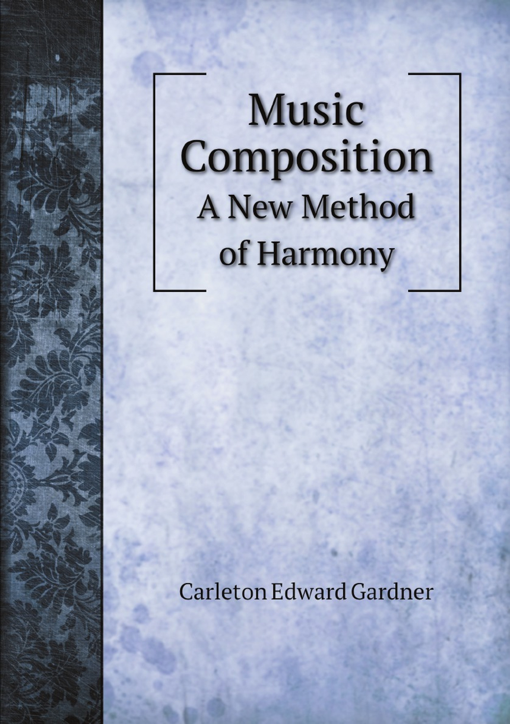 Music Composition: A New Method of Harmony | Carleton Edward Gardner