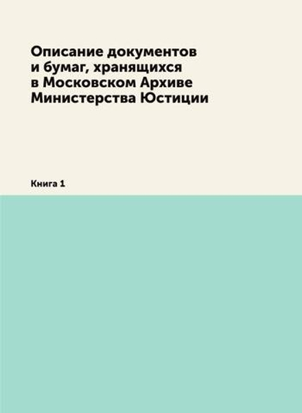 Описание документов и бумаг, хранящихся в Московском Архиве Министерства Юстиции. Книга 1 | Нет автора