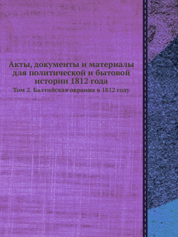 Акты, документы и материалы для политической и бытовой истории 1812 года. Том 2. Балтийская окраина в 1812 году | Нет автора
