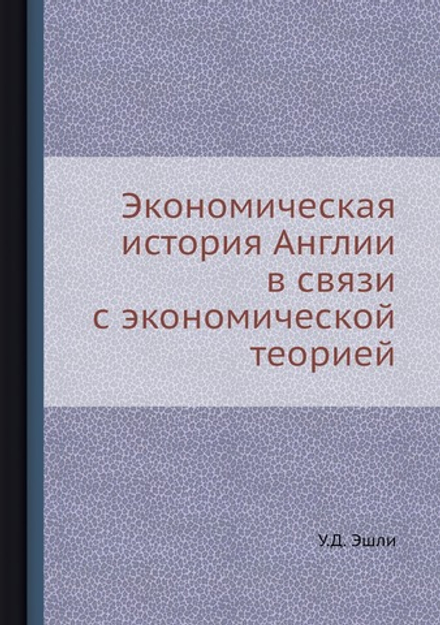 Экономическая история Англии в связи с экономической теорией | У.Д. Эшли