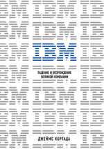 IBM. Падение и возрождение великой компании. Дж. Кортада