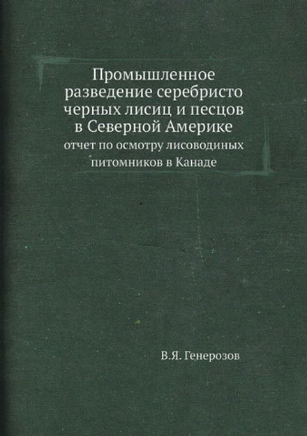 Промышленное разведение серебристо черных лисиц и песцов в Северной Америке. отчет по осмотру лисоводиных питомников в Канаде | В.Я. Генерозов
