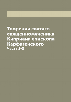 Творения святаго священномученика Киприана епископа Карфагенского. Часть 1-2 | Киприан