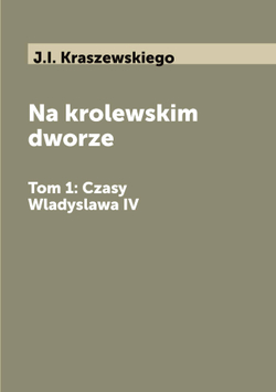 Na krolewskim dworze. Tom 1: Czasy Wladyslawa IV | J.I. Kraszewskiego