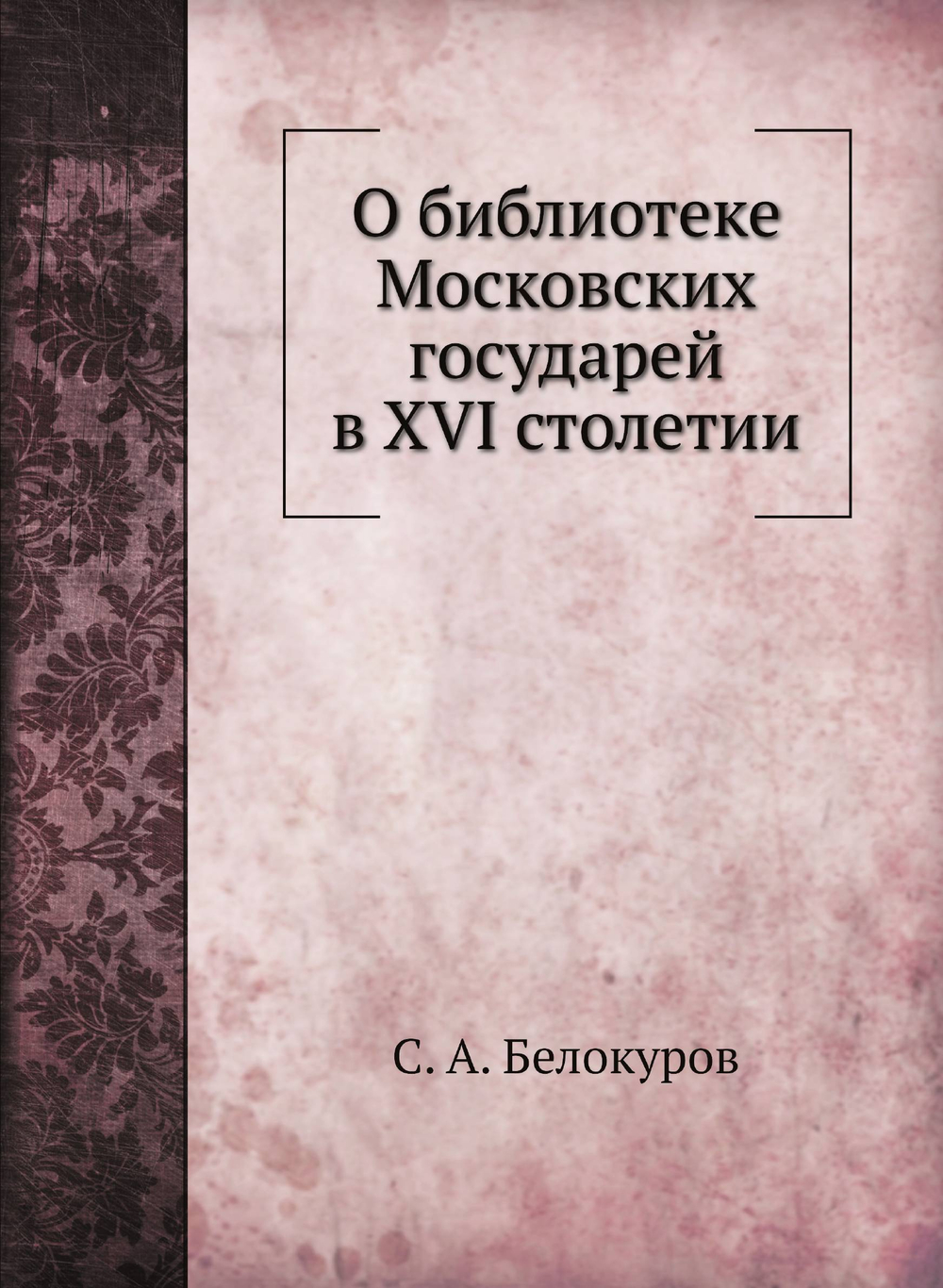 О библиотеке Московских государей в XVI столетии | С. А. Белокуров