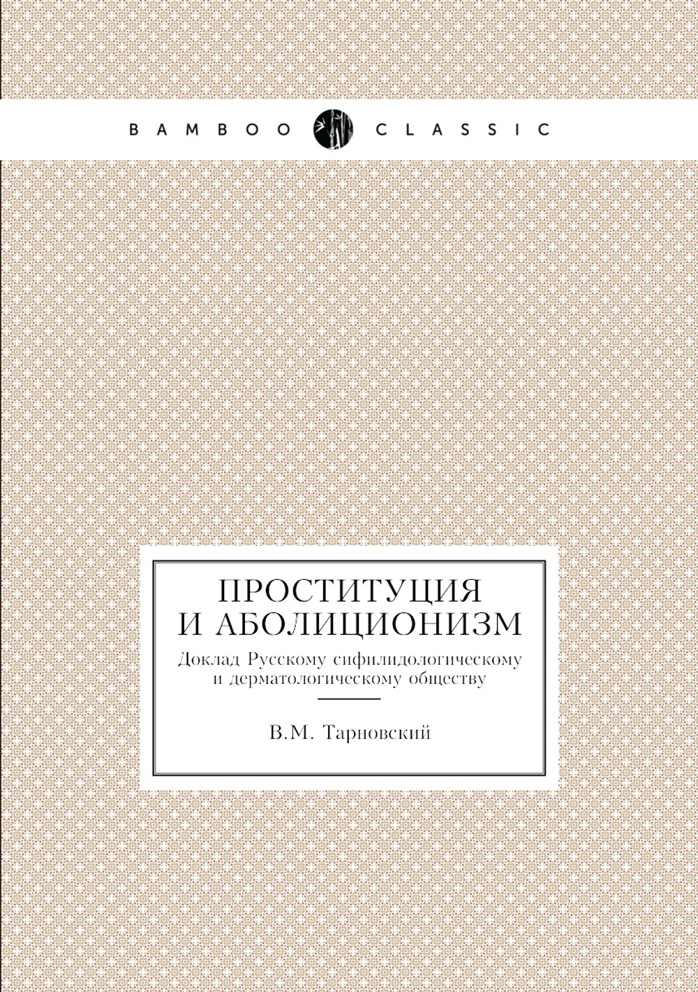 Проституция и аболиционизм. Доклад Русскому сифилидологическому и дерматологическому обществу | В.М. Тарновский