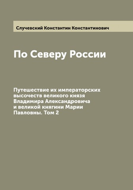 По Северу России. Путешествие их императорских высочеств великого князя Владимира Александровича и великой княгини Марии Павловны. Том 2 | Случевский Константин Константинович