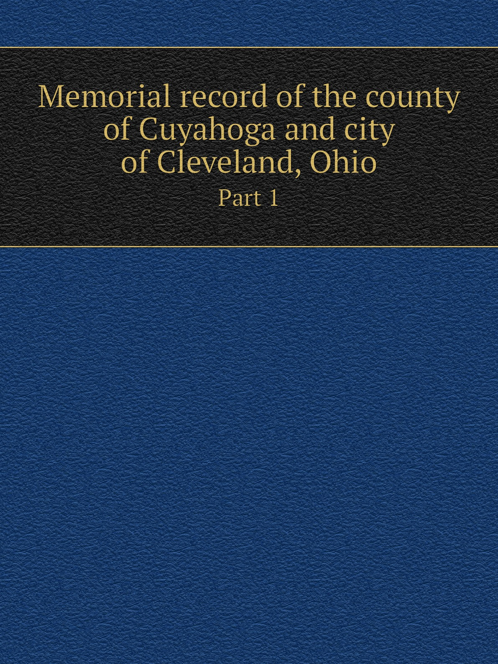 Memorial record of the county of Cuyahoga and city of Cleveland, Ohio. Part 1 | Lewis Publishing