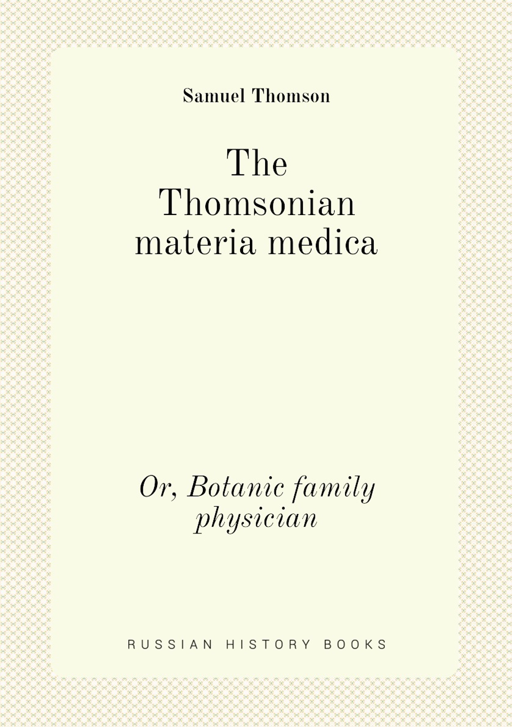 The Thomsonian materia medica. Or, Botanic family physician | Samuel Thomson