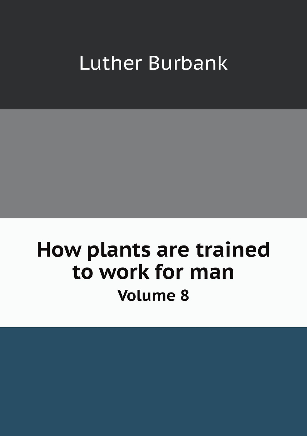 How plants are trained to work for man. Volume 8 | Luther Burbank