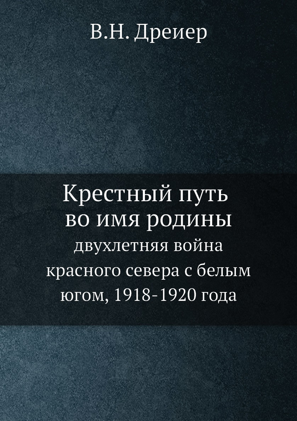 Крестный путь во имя родины. двухлетняя война красного севера с белым югом, 1918-1920 года | В.Н. Дреиер