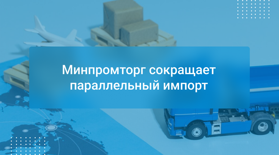 Минпромторг сокращает параллельный импорт