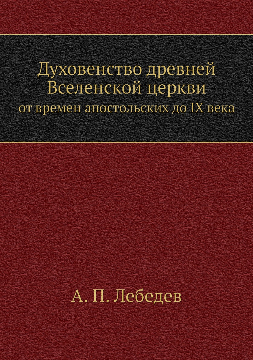 Духовенство древней Вселенской церкви. от времен апостольских до IX века | А. П. Лебедев