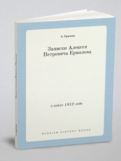 Записки Алексея Петровича Ермолова. о войне 1812 года | А. Ермолов