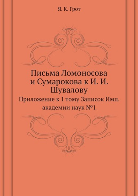 Письма Ломоносова и Сумарокова к И. И. Шувалову. Приложение к 1 тому Записок Имп. академии наук №1 | Я. К. Грот